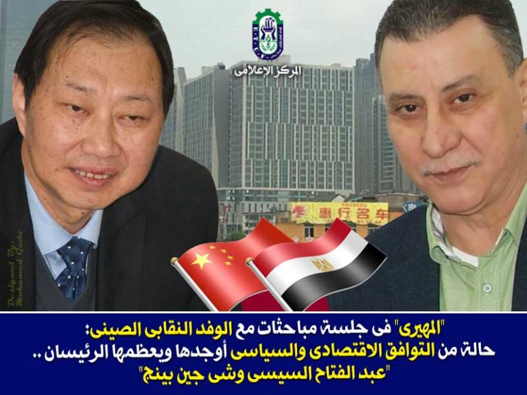 “المهيرى” فى جلسة مباحثات مع الوفد النقابى الصينى: حالة من التوافق الاقتصادى والسياسى أوجدها ويعظمها الرئيسان “السيسى وبينج”